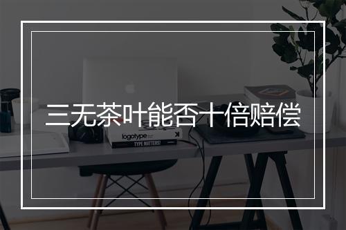 三无茶叶能否十倍赔偿