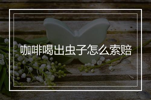咖啡喝出虫子怎么索赔