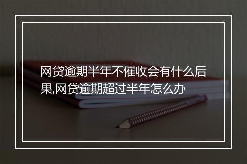 网贷逾期半年不催收会有什么后果,网贷逾期超过半年怎么办