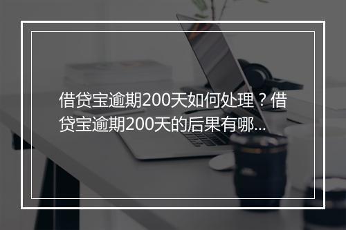 借贷宝逾期200天如何处理？借贷宝逾期200天的后果有哪些？