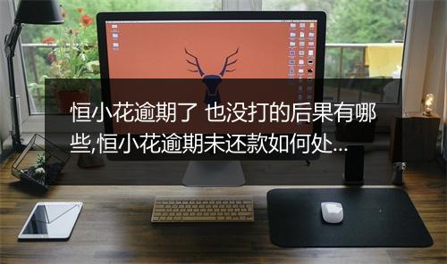 恒小花逾期了 也没打的后果有哪些,恒小花逾期未还款如何处理