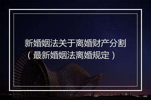 新婚姻法关于离婚财产分割（最新婚姻法离婚规定）