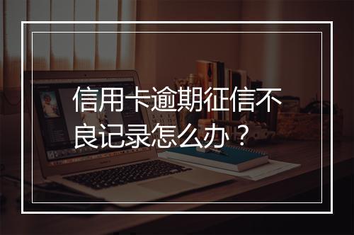 信用卡逾期征信不良记录怎么办？