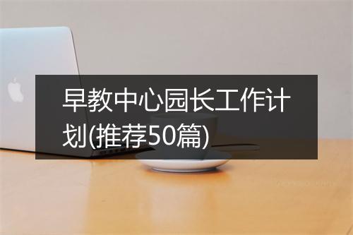 早教中心园长工作计划(推荐50篇)