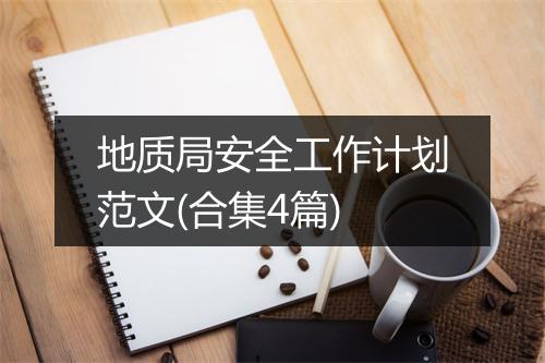 地质局安全工作计划范文(合集4篇)