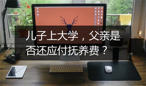 儿子上大学，父亲是否还应付抚养费？
