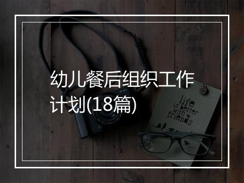 幼儿餐后组织工作计划(18篇)