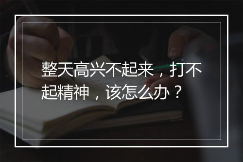 整天高兴不起来，打不起精神，该怎么办？