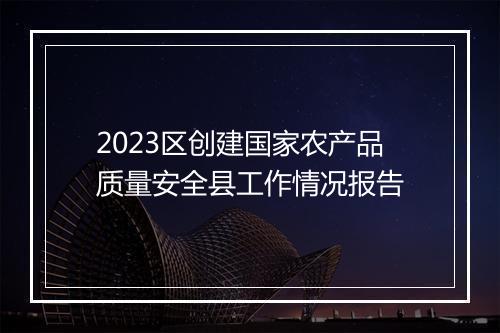 2023区创建国家农产品质量安全县工作情况报告