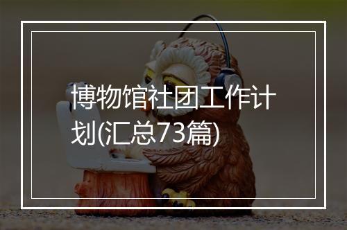 博物馆社团工作计划(汇总73篇)