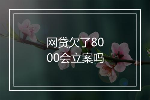 网贷欠了8000会立案吗