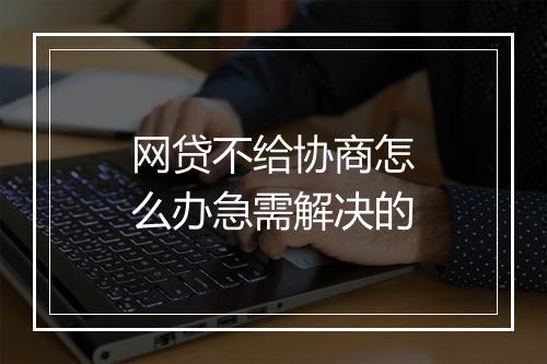 网贷不给协商怎么办急需解决的