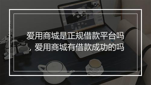爱用商城是正规借款平台吗，爱用商城有借款成功的吗