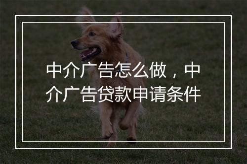 中介广告怎么做，中介广告贷款申请条件