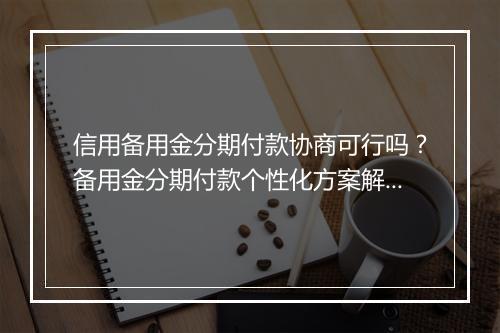信用备用金分期付款协商可行吗？备用金分期付款个性化方案解析