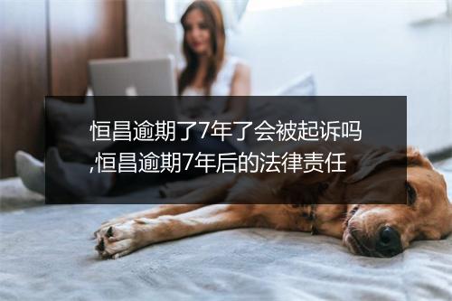恒昌逾期了7年了会被起诉吗,恒昌逾期7年后的法律责任