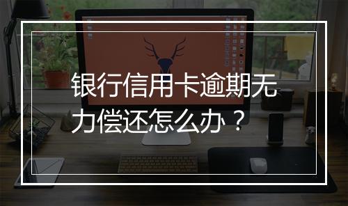 银行信用卡逾期无力偿还怎么办？