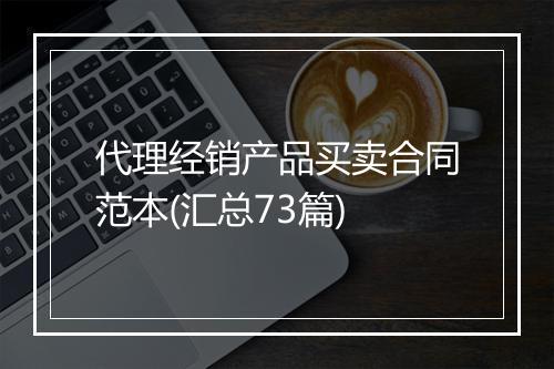 代理经销产品买卖合同范本(汇总73篇)