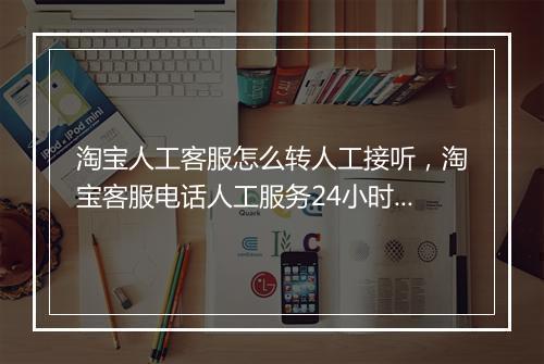 淘宝人工客服怎么转人工接听，淘宝客服电话人工服务24小时怎么转人工