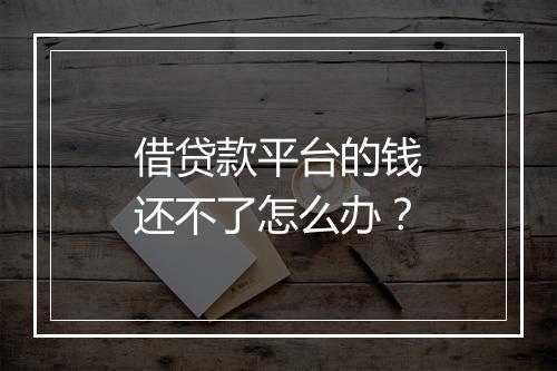 借贷款平台的钱还不了怎么办？