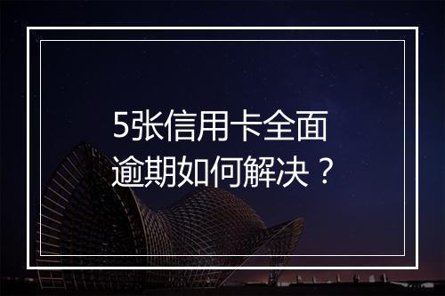 5张信用卡全面逾期如何解决？