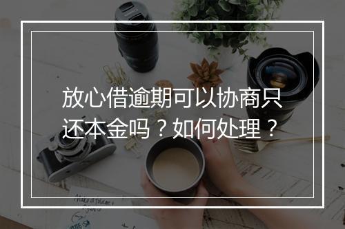 放心借逾期可以协商只还本金吗？如何处理？