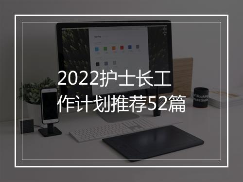 2022护士长工作计划推荐52篇