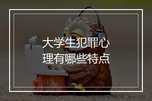 大学生犯罪心理有哪些特点