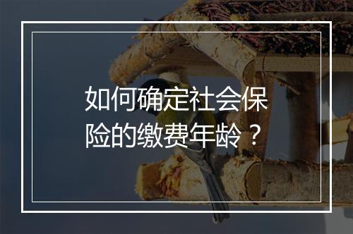 如何确定社会保险的缴费年龄？