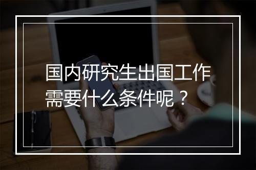 国内研究生出国工作需要什么条件呢？