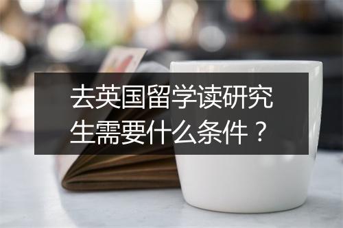 去英国留学读研究生需要什么条件？