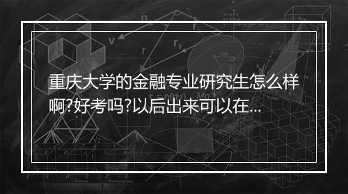 重庆大学的金融专业研究生怎么样啊?好考吗?以后出来可以在重庆的银行获知重庆的证券公司工作吗？