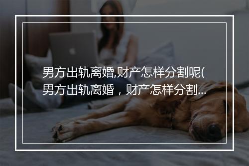 男方出轨离婚,财产怎样分割呢(男方出轨离婚，财产怎样分割)