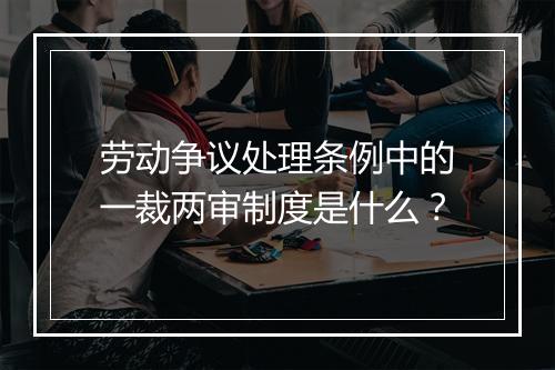 劳动争议处理条例中的一裁两审制度是什么？