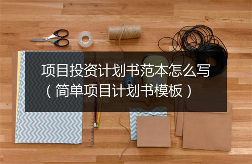 项目投资计划书范本怎么写（简单项目计划书模板）