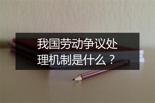 我国劳动争议处理机制是什么？
