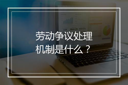 劳动争议处理机制是什么？