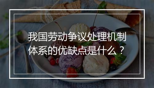 我国劳动争议处理机制体系的优缺点是什么？