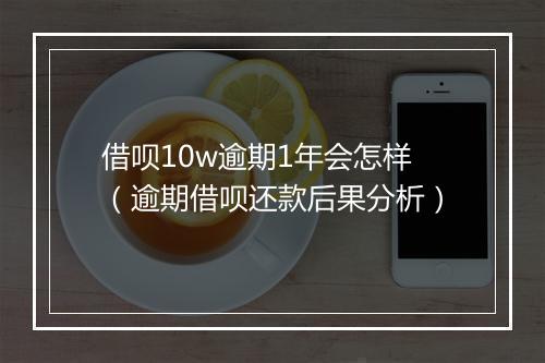 借呗10w逾期1年会怎样（逾期借呗还款后果分析）