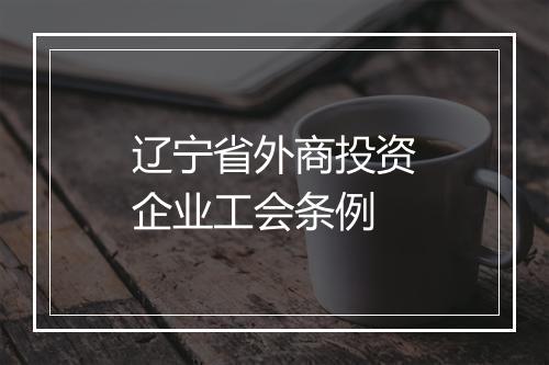 辽宁省外商投资企业工会条例