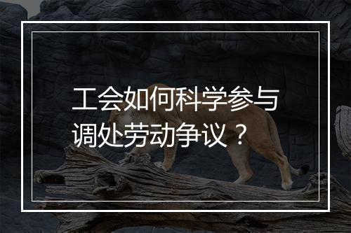 工会如何科学参与调处劳动争议？