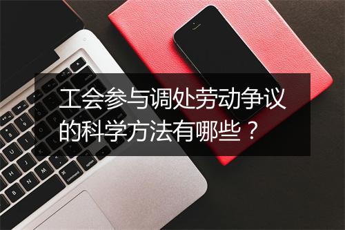 工会参与调处劳动争议的科学方法有哪些？