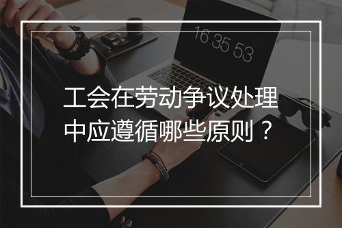 工会在劳动争议处理中应遵循哪些原则？