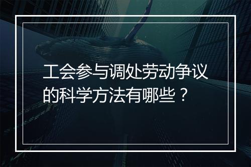 工会参与调处劳动争议的科学方法有哪些？