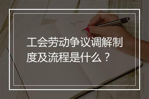 工会劳动争议调解制度及流程是什么？