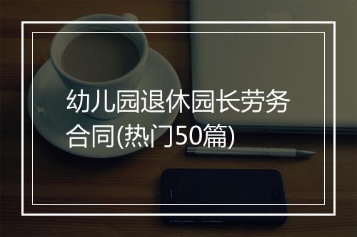 幼儿园退休园长劳务合同(热门50篇)