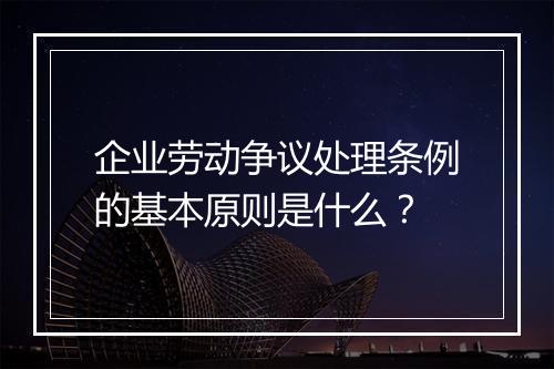 企业劳动争议处理条例的基本原则是什么？