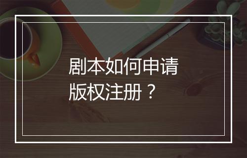 剧本如何申请版权注册？