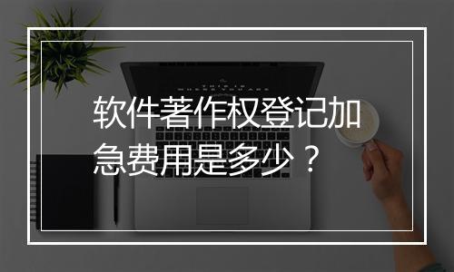 软件著作权登记加急费用是多少？