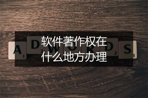 软件著作权在什么地方办理